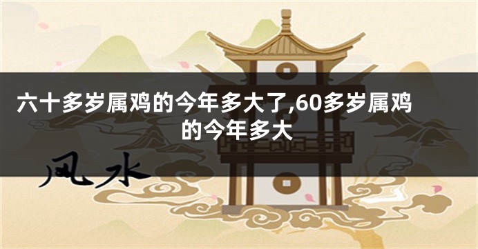 六十多岁属鸡的今年多大了,60多岁属鸡的今年多大