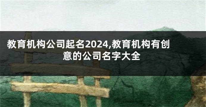 教育机构公司起名2024,教育机构有创意的公司名字大全