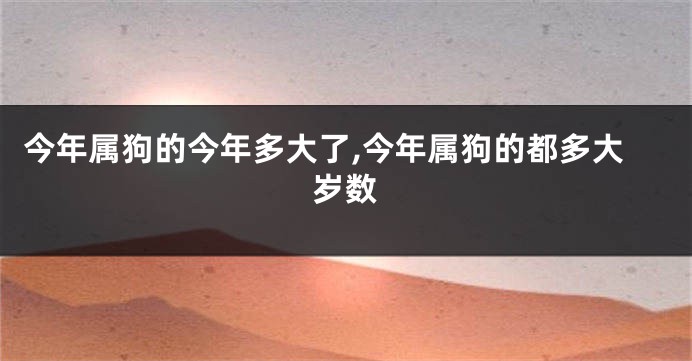 今年属狗的今年多大了,今年属狗的都多大岁数