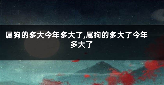 属狗的多大今年多大了,属狗的多大了今年多大了