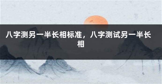 八字测另一半长相标准，八字测试另一半长相