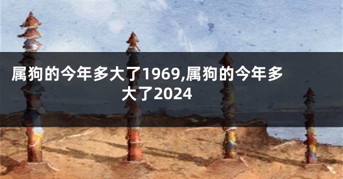 属狗的今年多大了1969,属狗的今年多大了2024