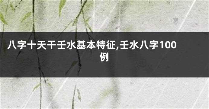 八字十天干壬水基本特征,壬水八字100例