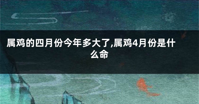 属鸡的四月份今年多大了,属鸡4月份是什么命