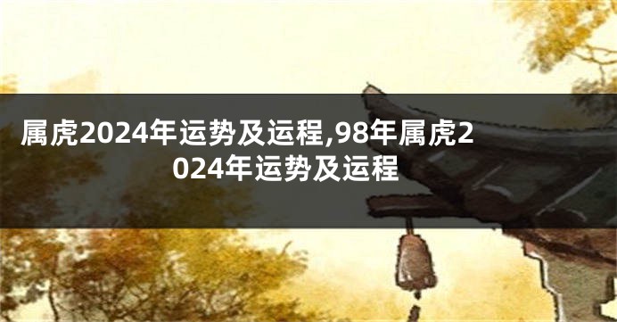 属虎2024年运势及运程,98年属虎2024年运势及运程