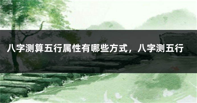 八字测算五行属性有哪些方式，八字测五行