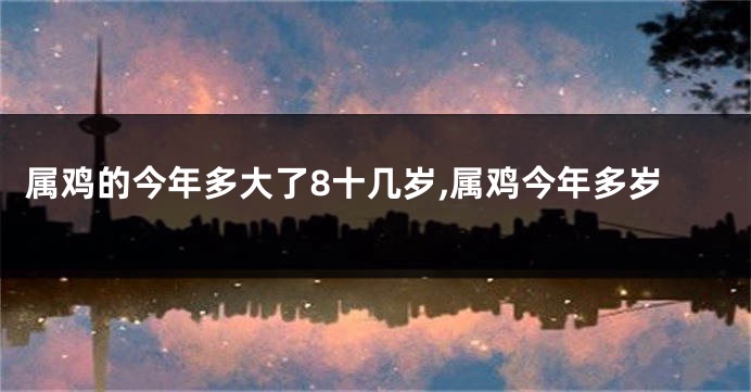 属鸡的今年多大了8十几岁,属鸡今年多岁
