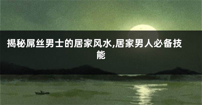 揭秘屌丝男士的居家风水,居家男人必备技能