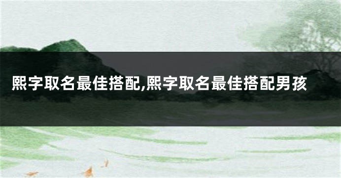 熙字取名最佳搭配,熙字取名最佳搭配男孩
