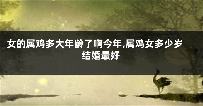 女的属鸡多大年龄了啊今年,属鸡女多少岁结婚最好