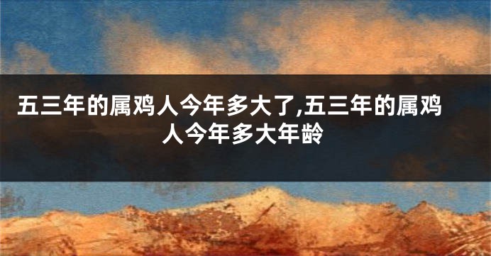 五三年的属鸡人今年多大了,五三年的属鸡人今年多大年龄