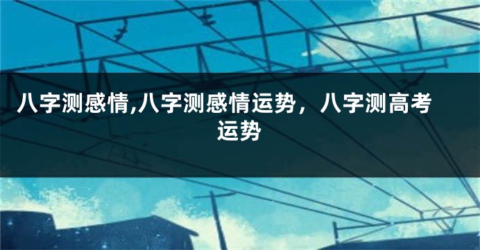 八字测感情,八字测感情运势，八字测高考运势