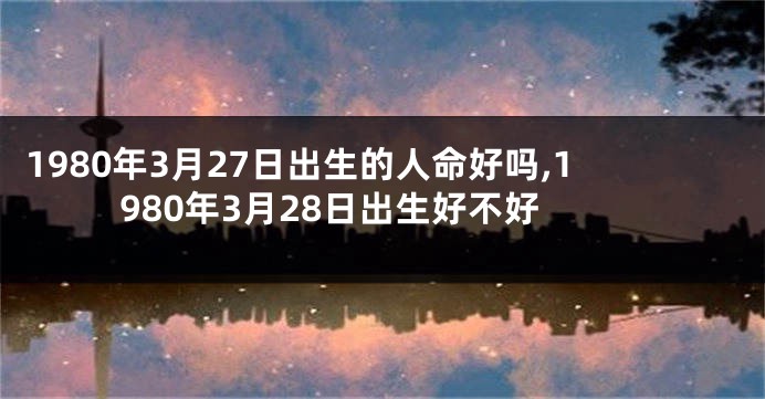 1980年3月27日出生的人命好吗,1980年3月28日出生好不好