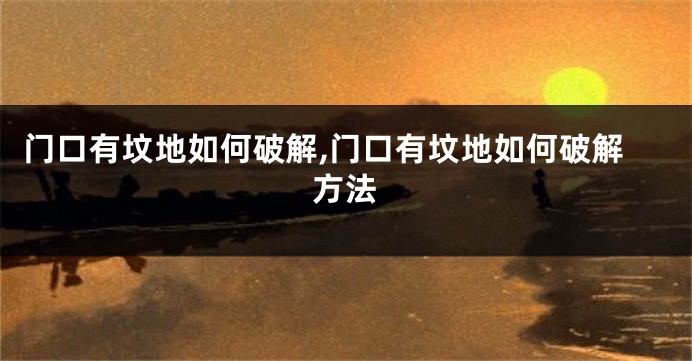 门口有坟地如何破解,门口有坟地如何破解方法