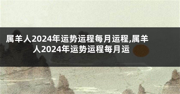 属羊人2024年运势运程每月运程,属羊人2024年运势运程每月运