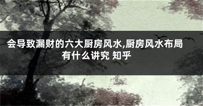 会导致漏财的六大厨房风水,厨房风水布局有什么讲究 知乎