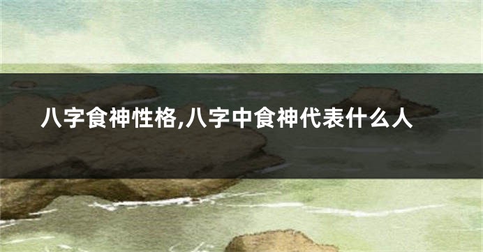 八字食神性格,八字中食神代表什么人