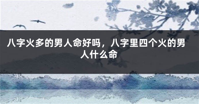 八字火多的男人命好吗，八字里四个火的男人什么命