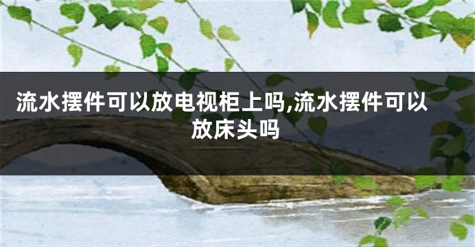 流水摆件可以放电视柜上吗,流水摆件可以放床头吗