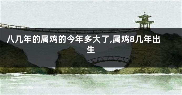 八几年的属鸡的今年多大了,属鸡8几年出生