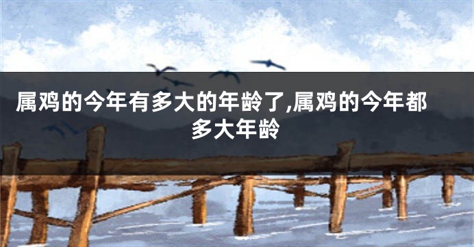 属鸡的今年有多大的年龄了,属鸡的今年都多大年龄