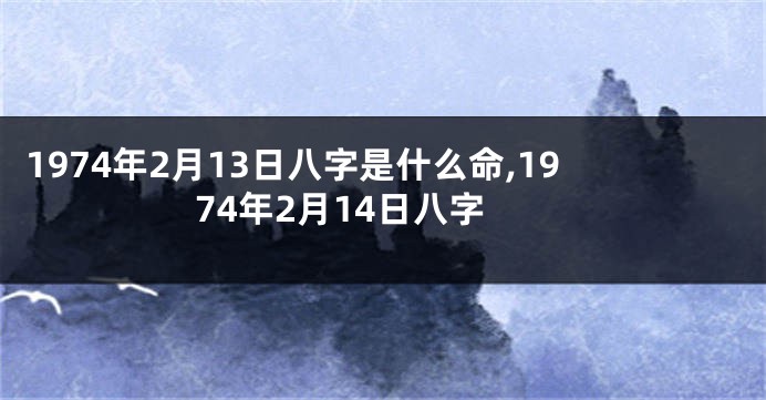 1974年2月13日八字是什么命,1974年2月14日八字