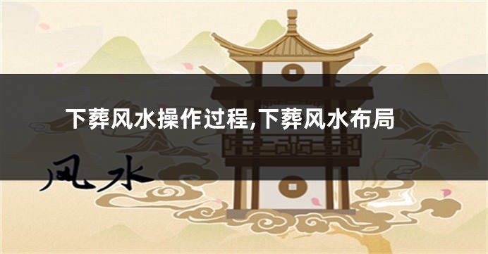 下葬风水操作过程,下葬风水布局