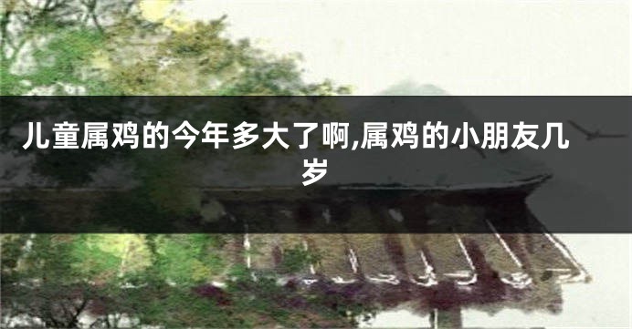 儿童属鸡的今年多大了啊,属鸡的小朋友几岁