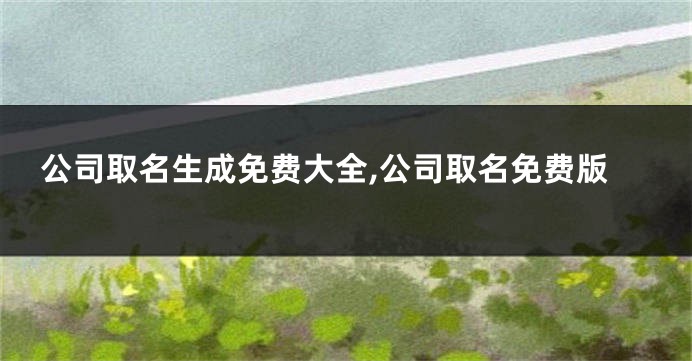 公司取名生成免费大全,公司取名免费版