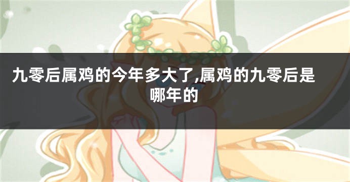 九零后属鸡的今年多大了,属鸡的九零后是哪年的