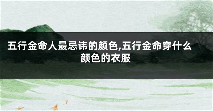 五行金命人最忌讳的颜色,五行金命穿什么颜色的衣服