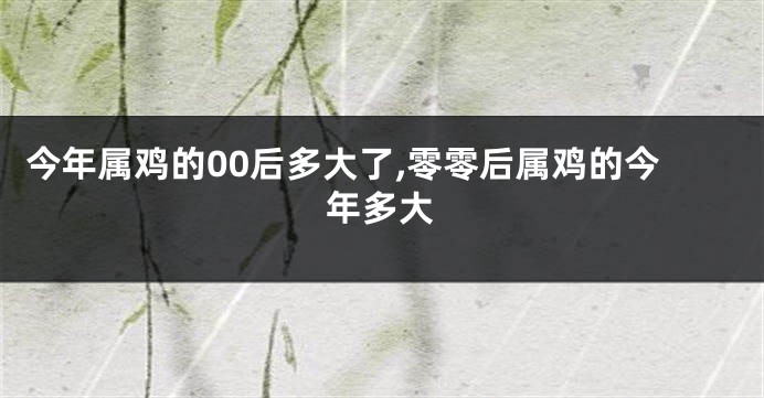 今年属鸡的00后多大了,零零后属鸡的今年多大