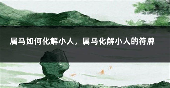 属马如何化解小人，属马化解小人的符牌