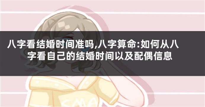 八字看结婚时间准吗,八字算命:如何从八字看自己的结婚时间以及配偶信息