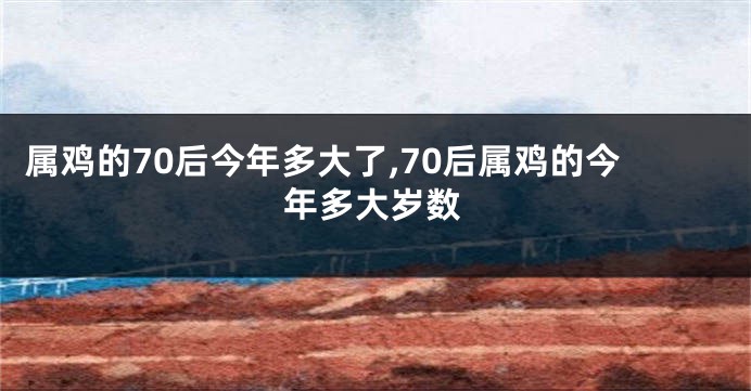 属鸡的70后今年多大了,70后属鸡的今年多大岁数