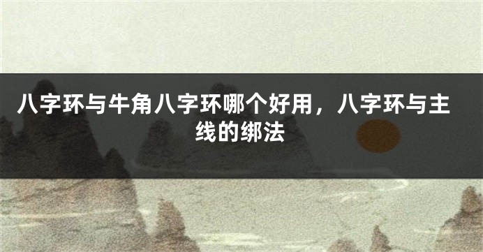 八字环与牛角八字环哪个好用，八字环与主线的绑法