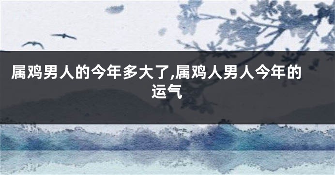 属鸡男人的今年多大了,属鸡人男人今年的运气