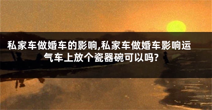 私家车做婚车的影响,私家车做婚车影响运气车上放个瓷器碗可以吗?