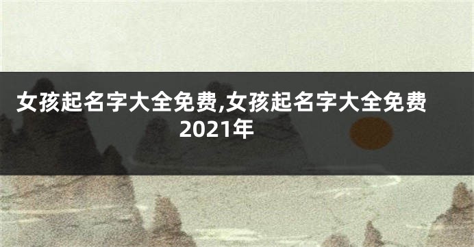 女孩起名字大全免费,女孩起名字大全免费2021年