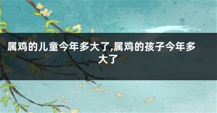 属鸡的儿童今年多大了,属鸡的孩子今年多大了