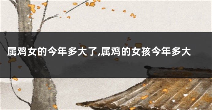 属鸡女的今年多大了,属鸡的女孩今年多大