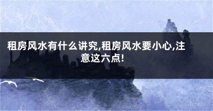 租房风水有什么讲究,租房风水要小心,注意这六点!