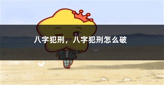 八字犯刑，八字犯刑怎么破