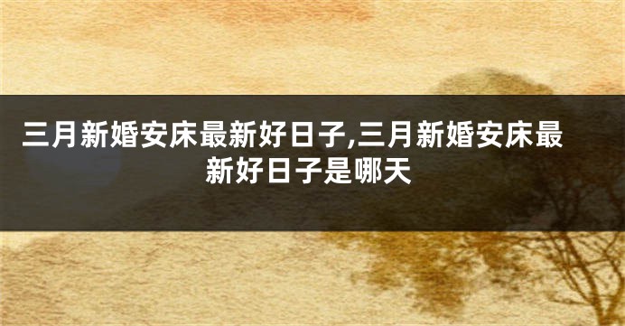 三月新婚安床最新好日子,三月新婚安床最新好日子是哪天