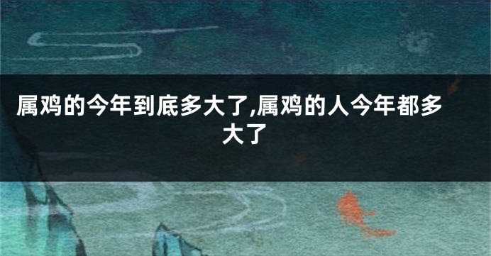 属鸡的今年到底多大了,属鸡的人今年都多大了