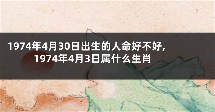 1974年4月30日出生的人命好不好,1974年4月3日属什么生肖