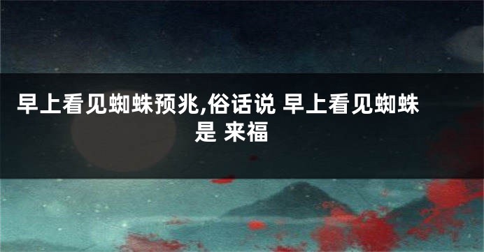 早上看见蜘蛛预兆,俗话说 早上看见蜘蛛是 来福