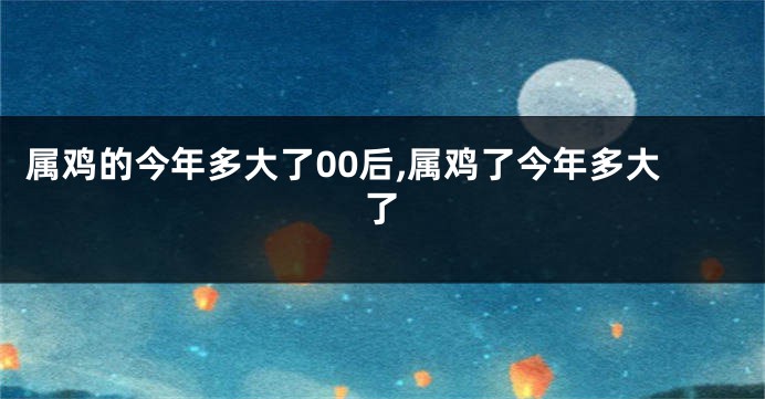 属鸡的今年多大了00后,属鸡了今年多大了