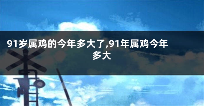 91岁属鸡的今年多大了,91年属鸡今年多大