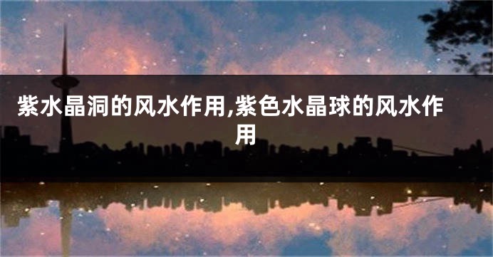 紫水晶洞的风水作用,紫色水晶球的风水作用